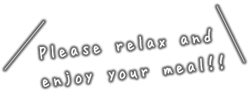 Please relax and  enjoy your meal！！